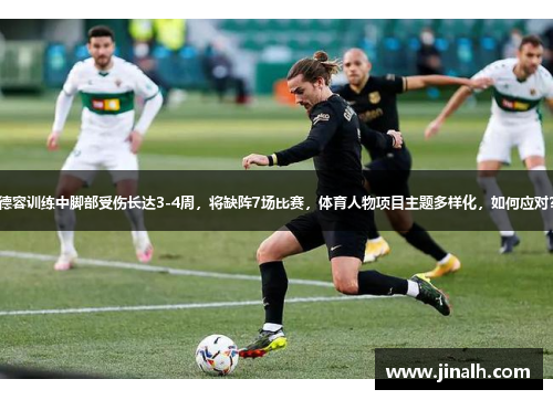 德容训练中脚部受伤长达3-4周，将缺阵7场比赛，体育人物项目主题多样化，如何应对？