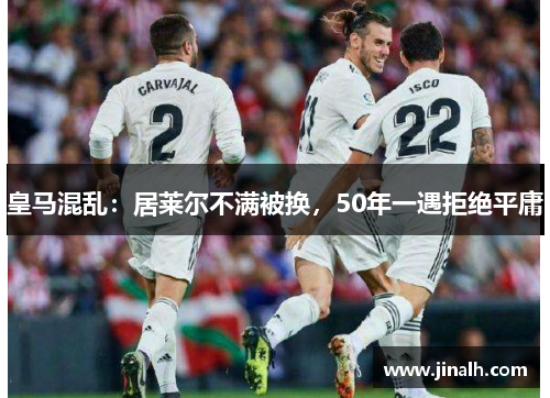 皇马混乱：居莱尔不满被换，50年一遇拒绝平庸